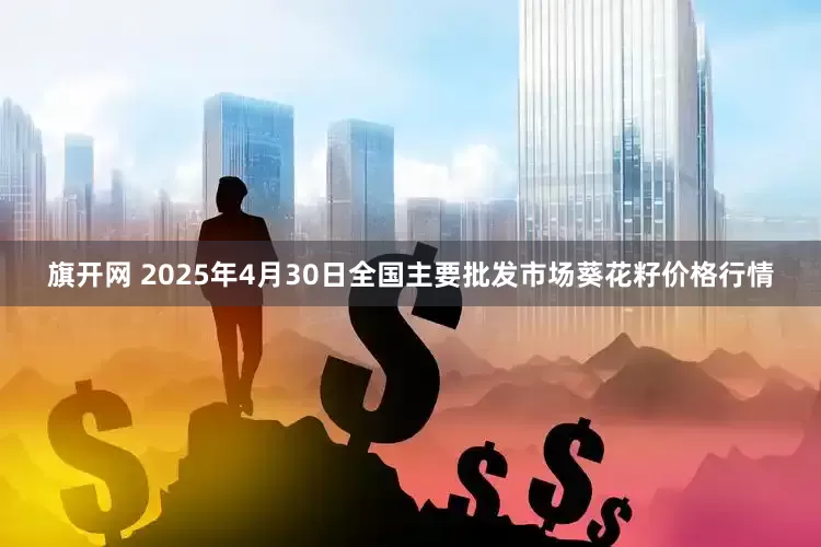 旗开网 2025年4月30日全国主要批发市场葵花籽价格行情