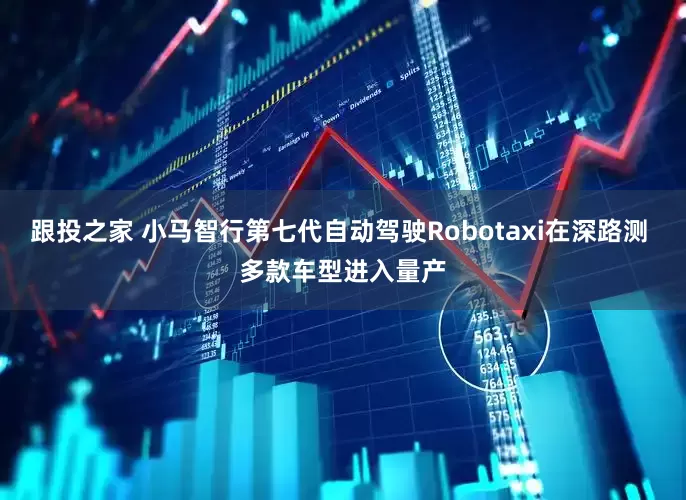 跟投之家 小马智行第七代自动驾驶Robotaxi在深路测 多款车型进入量产